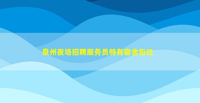 泉州夜场招聘服务员特有宿舍包住
